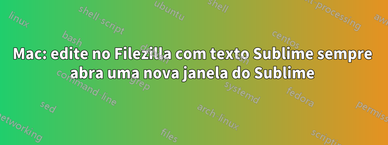 Mac: edite no Filezilla com texto Sublime sempre abra uma nova janela do Sublime