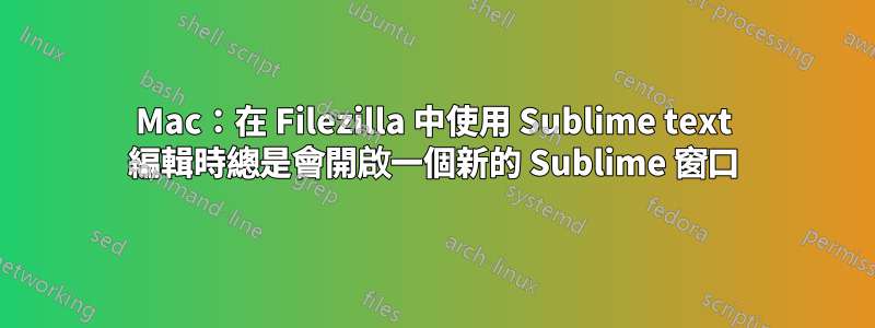 Mac：在 Filezilla 中使用 Sublime text 編輯時總是會開啟一個新的 Sublime 窗口