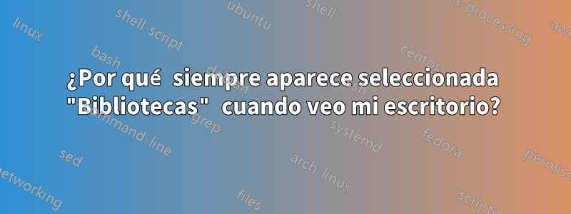 ¿Por qué siempre aparece seleccionada "Bibliotecas" cuando veo mi escritorio?