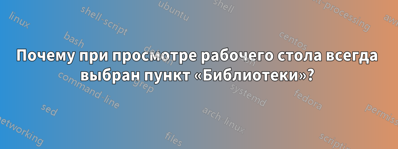 Почему при просмотре рабочего стола всегда выбран пункт «Библиотеки»?