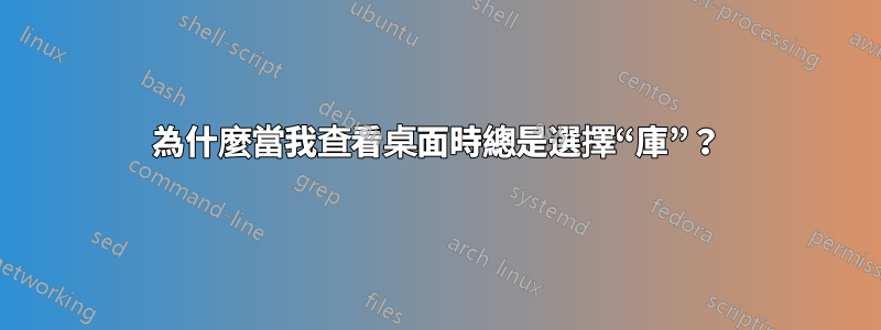 為什麼當我查看桌面時總是選擇“庫”？