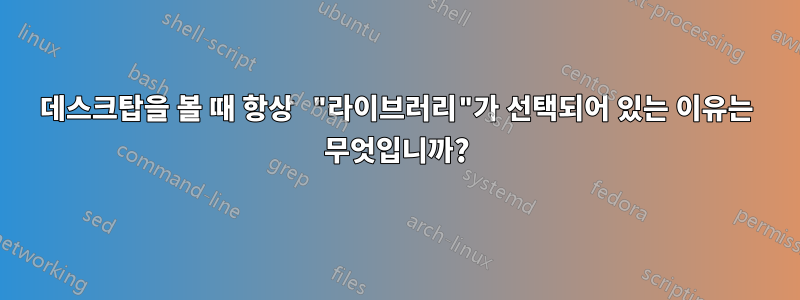 데스크탑을 볼 때 항상 "라이브러리"가 선택되어 있는 이유는 무엇입니까?