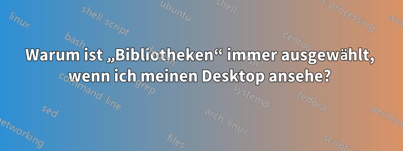 Warum ist „Bibliotheken“ immer ausgewählt, wenn ich meinen Desktop ansehe?