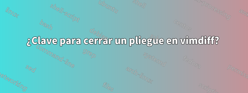 ¿Clave para cerrar un pliegue en vimdiff?