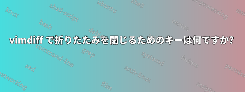 vimdiff で折りたたみを閉じるためのキーは何ですか?