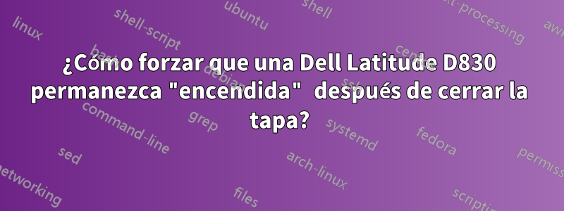 ¿Cómo forzar que una Dell Latitude D830 permanezca "encendida" después de cerrar la tapa?