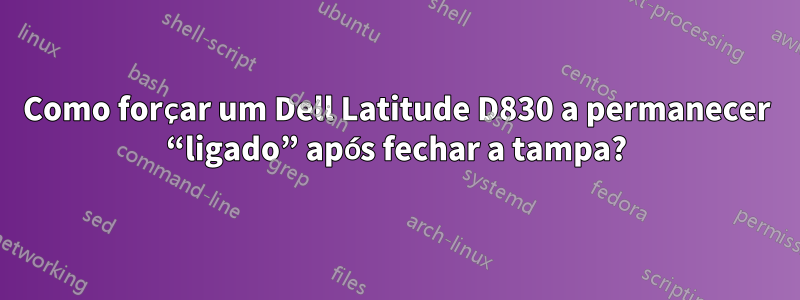 Como forçar um Dell Latitude D830 a permanecer “ligado” após fechar a tampa?