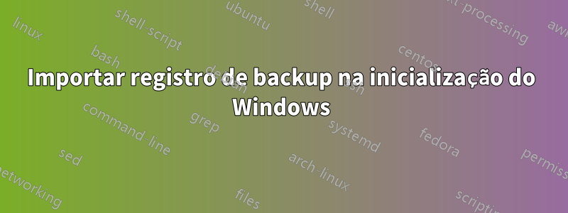 Importar registro de backup na inicialização do Windows