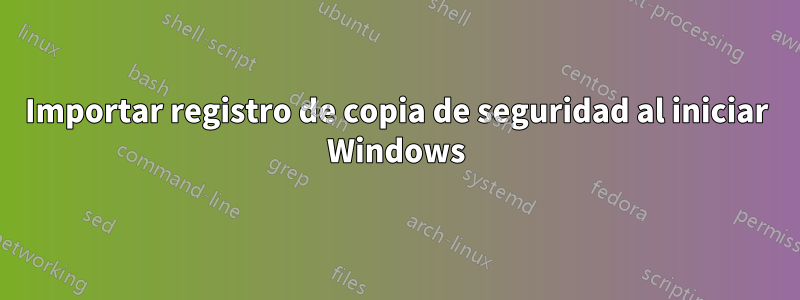 Importar registro de copia de seguridad al iniciar Windows