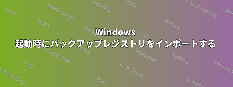 Windows 起動時にバックアップレジストリをインポートする