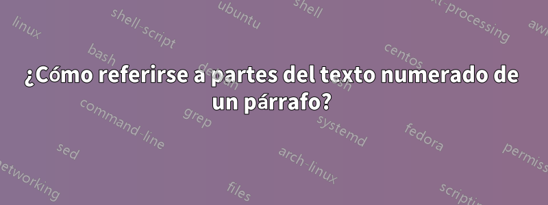 ¿Cómo referirse a partes del texto numerado de un párrafo?