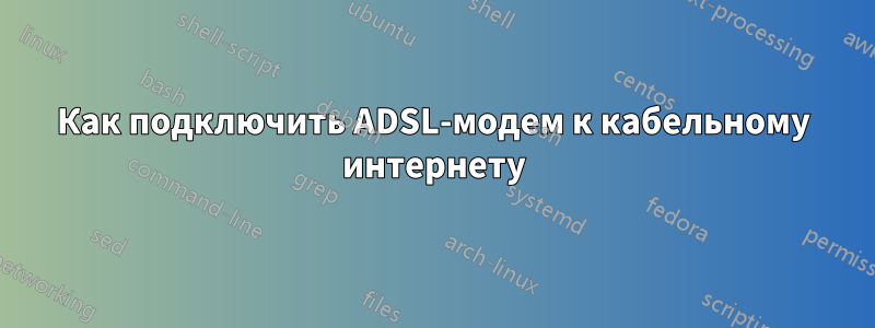 Как подключить ADSL-модем к кабельному интернету