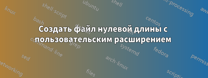 Создать файл нулевой длины с пользовательским расширением