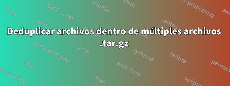 Deduplicar archivos dentro de múltiples archivos .tar.gz