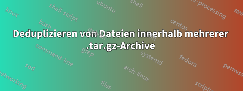 Deduplizieren von Dateien innerhalb mehrerer .tar.gz-Archive