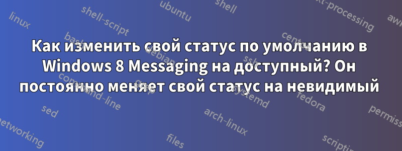 Как изменить свой статус по умолчанию в Windows 8 Messaging на доступный? Он постоянно меняет свой статус на невидимый