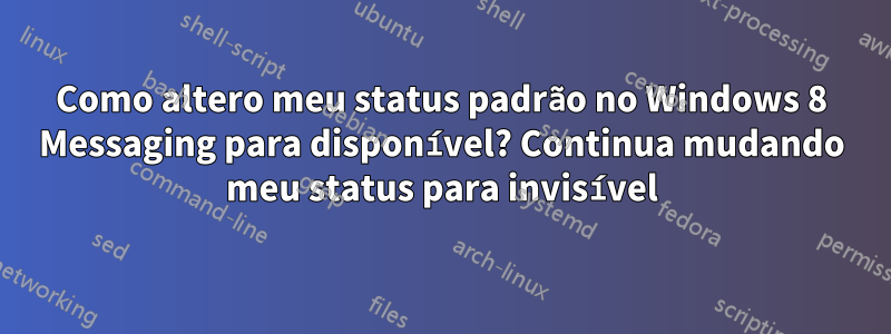 Como altero meu status padrão no Windows 8 Messaging para disponível? Continua mudando meu status para invisível