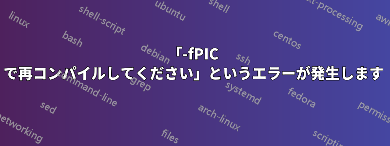 「-fPIC で再コンパイルしてください」というエラーが発生します