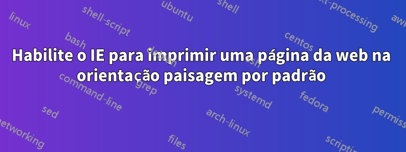 Habilite o IE para imprimir uma página da web na orientação paisagem por padrão