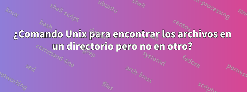 ¿Comando Unix para encontrar los archivos en un directorio pero no en otro?