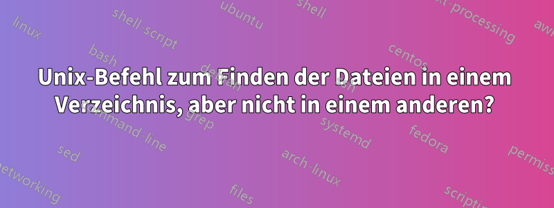 Unix-Befehl zum Finden der Dateien in einem Verzeichnis, aber nicht in einem anderen?