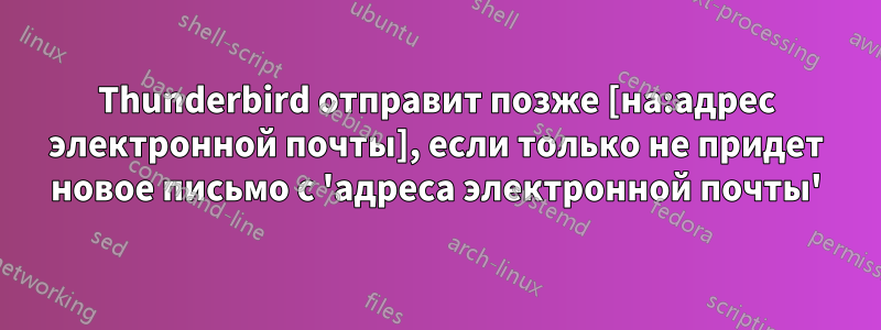 Thunderbird отправит позже [на:адрес электронной почты], если только не придет новое письмо с 'адреса электронной почты'