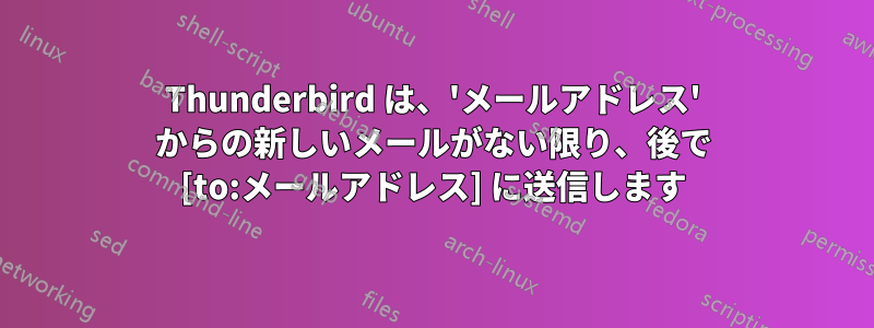 Thunderbird は、'メールアドレス' からの新しいメールがない限り、後で [to:メールアドレス] に送信します