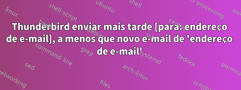 Thunderbird enviar mais tarde [para: endereço de e-mail], a menos que novo e-mail de 'endereço de e-mail'