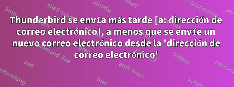 Thunderbird se envía más tarde [a: dirección de correo electrónico], a menos que se envíe un nuevo correo electrónico desde la 'dirección de correo electrónico'