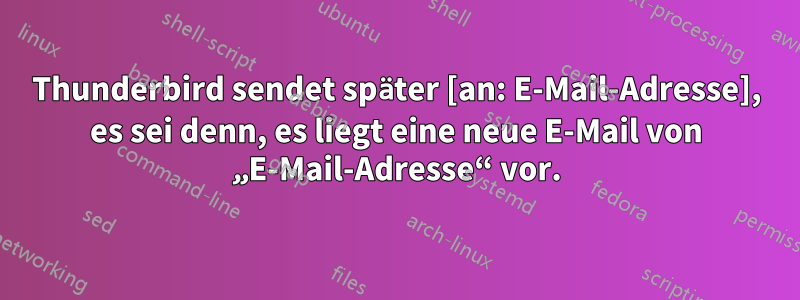 Thunderbird sendet später [an: E-Mail-Adresse], es sei denn, es liegt eine neue E-Mail von „E-Mail-Adresse“ vor.