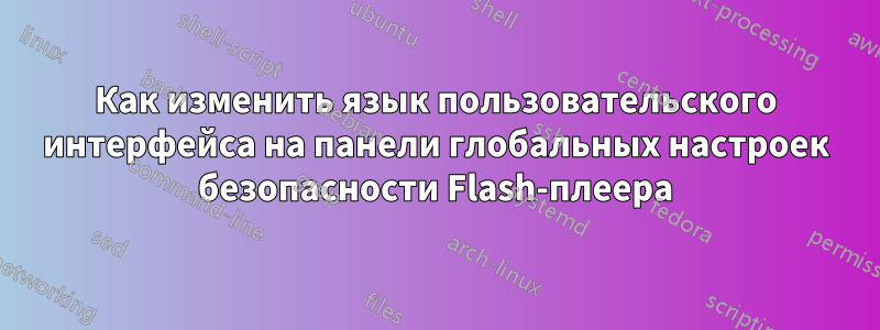 Как изменить язык пользовательского интерфейса на панели глобальных настроек безопасности Flash-плеера