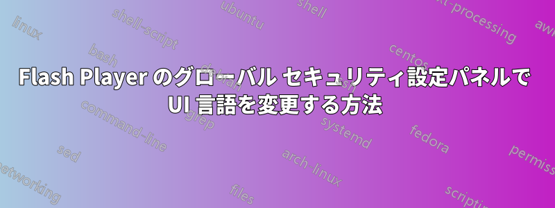 Flash Player のグローバル セキュリティ設定パネルで UI 言語を変更する方法