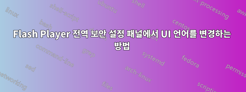 Flash Player 전역 보안 설정 패널에서 UI 언어를 변경하는 방법