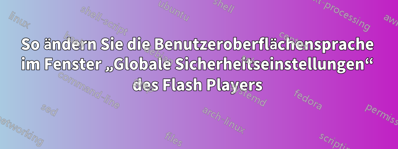 So ändern Sie die Benutzeroberflächensprache im Fenster „Globale Sicherheitseinstellungen“ des Flash Players