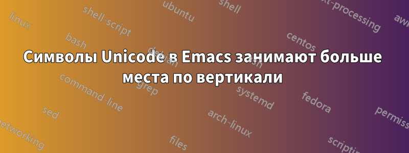 Символы Unicode в Emacs занимают больше места по вертикали