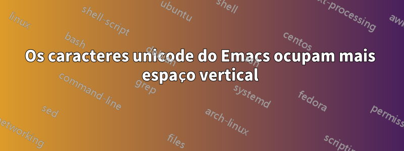 Os caracteres unicode do Emacs ocupam mais espaço vertical