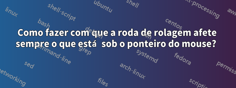 Como fazer com que a roda de rolagem afete sempre o que está sob o ponteiro do mouse? 