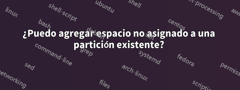 ¿Puedo agregar espacio no asignado a una partición existente?