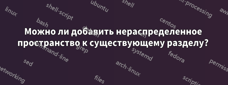 Можно ли добавить нераспределенное пространство к существующему разделу?