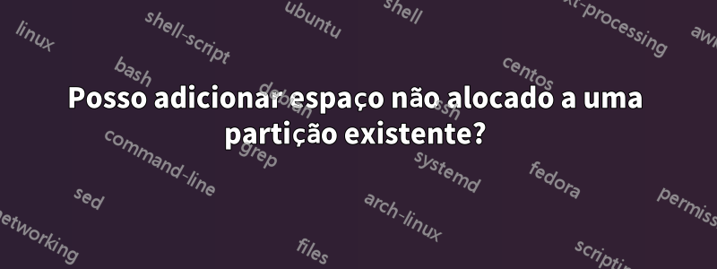 Posso adicionar espaço não alocado a uma partição existente?