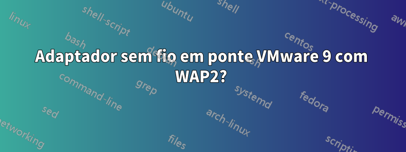 Adaptador sem fio em ponte VMware 9 com WAP2?