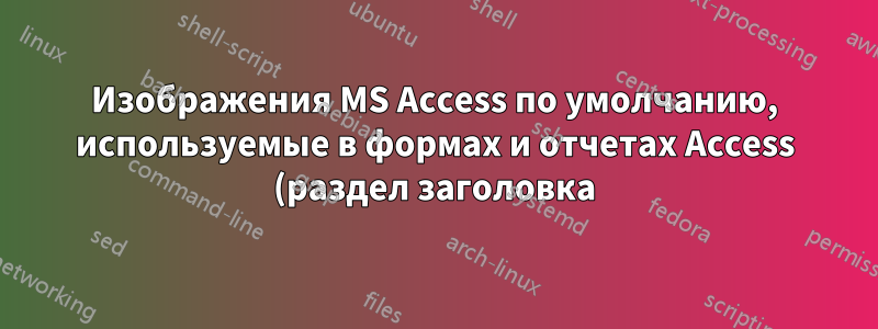 Изображения MS Access по умолчанию, используемые в формах и отчетах Access (раздел заголовка)