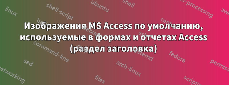 Изображения MS Access по умолчанию, используемые в формах и отчетах Access (раздел заголовка)