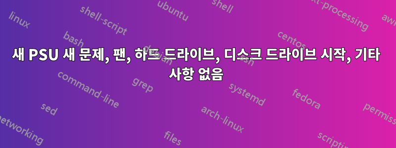 새 PSU 새 문제, 팬, 하드 드라이브, 디스크 드라이브 시작, 기타 사항 없음