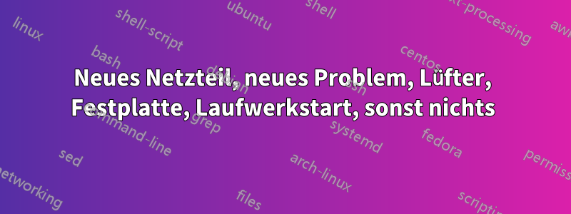 Neues Netzteil, neues Problem, Lüfter, Festplatte, Laufwerkstart, sonst nichts