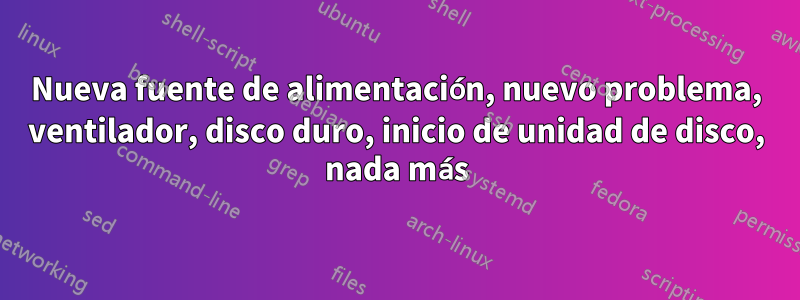 Nueva fuente de alimentación, nuevo problema, ventilador, disco duro, inicio de unidad de disco, nada más