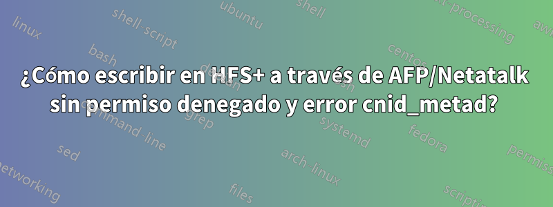 ¿Cómo escribir en HFS+ a través de AFP/Netatalk sin permiso denegado y error cnid_metad?