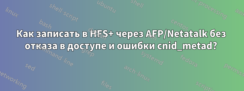 Как записать в HFS+ через AFP/Netatalk без отказа в доступе и ошибки cnid_metad?