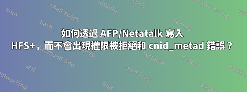 如何透過 AFP/Netatalk 寫入 HFS+，而不會出現權限被拒絕和 cnid_metad 錯誤？