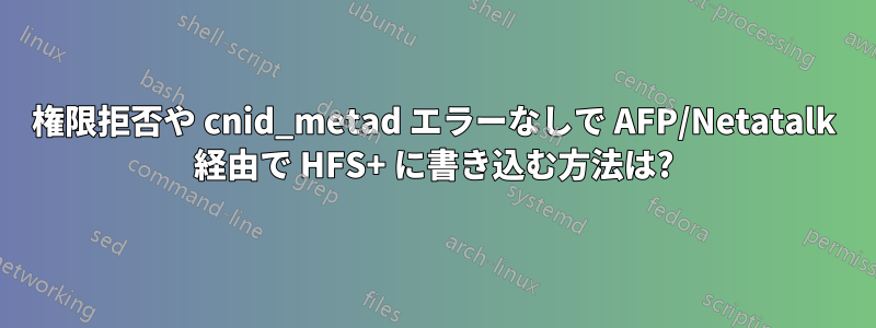 権限拒否や cnid_metad エラーなしで AFP/Netatalk 経由で HFS+ に書き込む方法は?